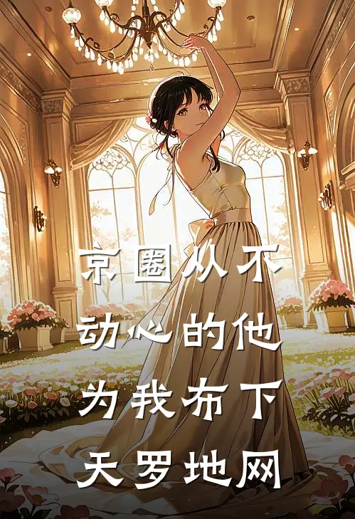 京圈从不动心的他，为我布下天罗地网