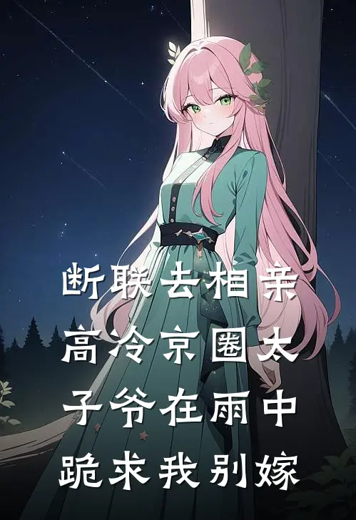 断联去相亲，高冷京圈太子爷在雨中跪求我别嫁