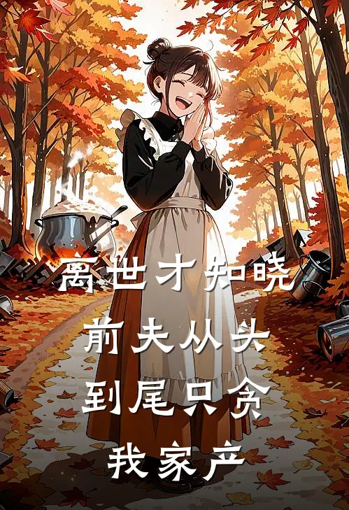 离世才知晓，前夫从头到尾只贪我家产