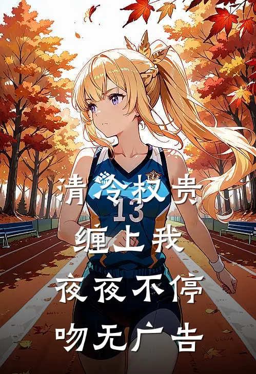 清冷权贵缠上我，夜夜不停吻无广告