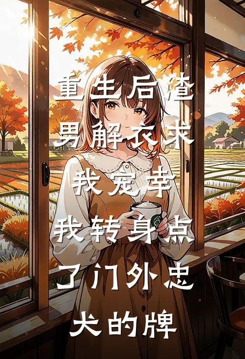 重生后渣男解衣求我宠幸，我转身点了门外忠犬的牌