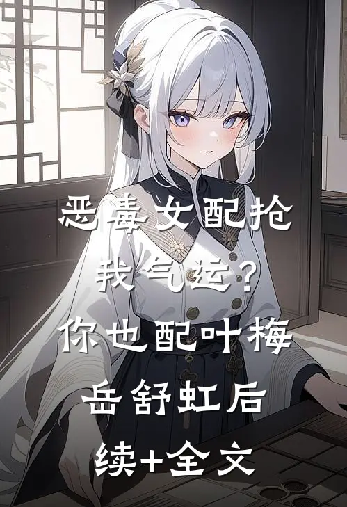 恶毒女配抢我气运？你也配叶梅岳舒虹后续+全文