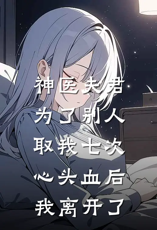 神医夫君为了别人取我七次心头血后，我离开了
