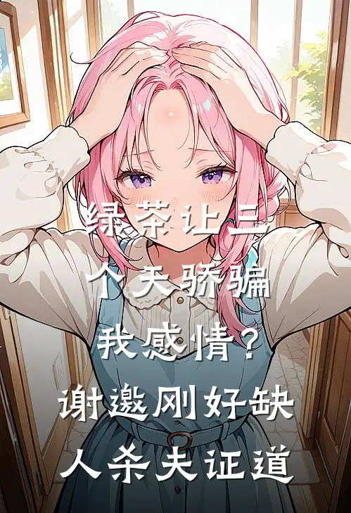 绿茶让三个天骄骗我感情？谢邀，刚好缺人杀夫证道
