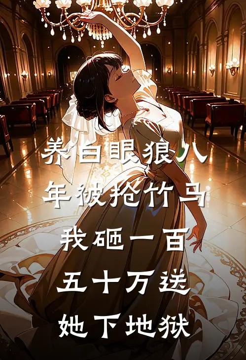 养白眼狼八年被抢竹马，我砸一百五十万送她下地狱