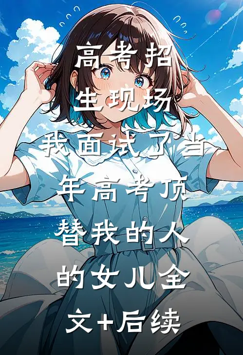 高考招生现场，我面试了当年高考顶替我的人的女儿全文+后续