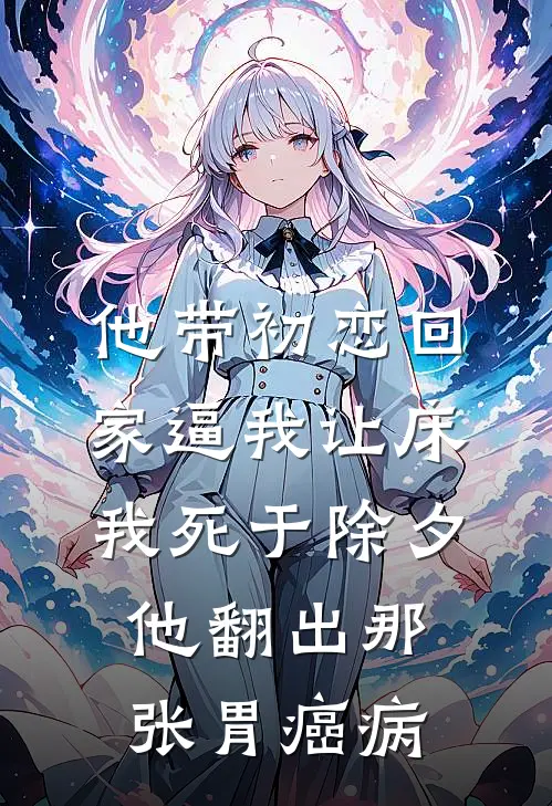 他带初恋回家逼我让床，我死于除夕，他翻出那张胃癌病