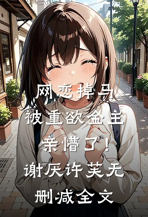 网恋掉马，被重欲金主亲懵了！谢厌许芙无删减全文