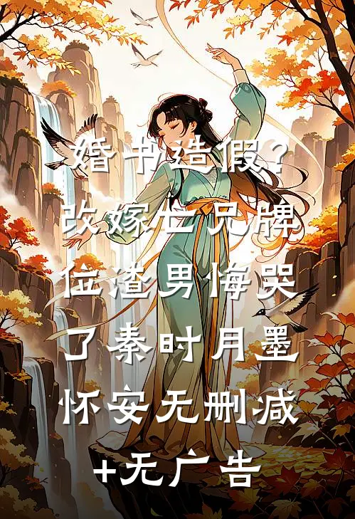 婚书造假？改嫁亡兄牌位，渣男悔哭了秦时月墨怀安无删减+无广告
