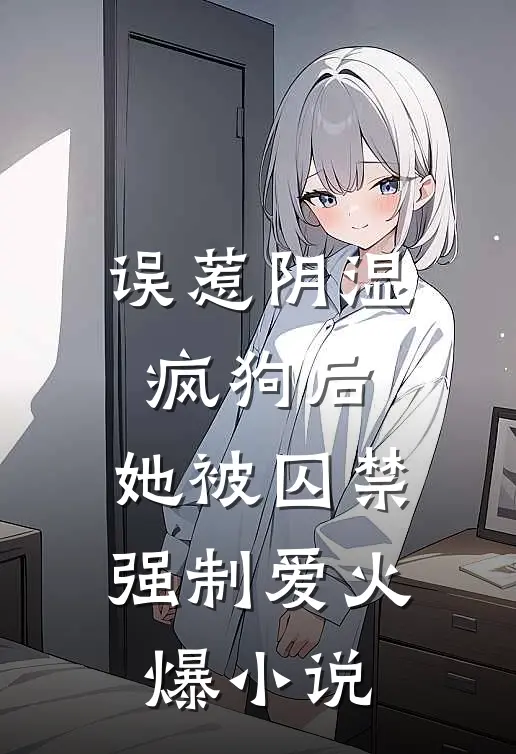 误惹阴湿疯狗后，她被囚禁强制爱火爆小说