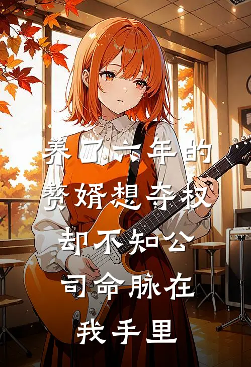 养了六年的赘婿想夺权，却不知公司命脉在我手里