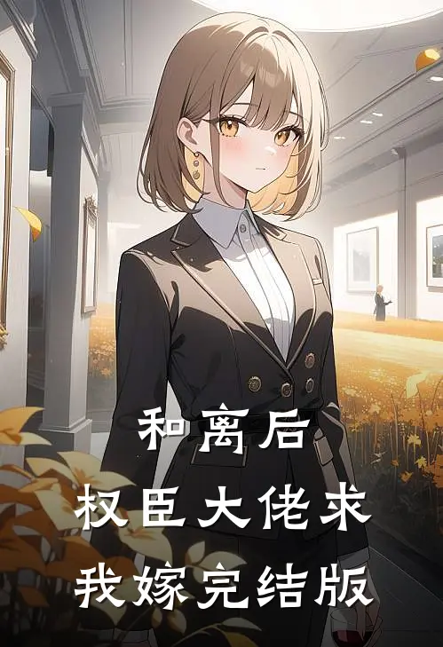 和离后，权臣大佬求我嫁完结版