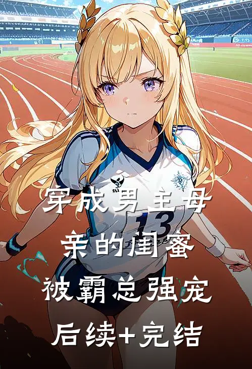 穿成男主母亲的闺蜜，被霸总强宠后续+完结