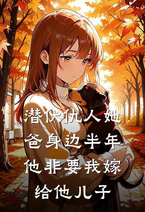 潜伏仇人她爸身边半年，他非要我嫁给他儿子