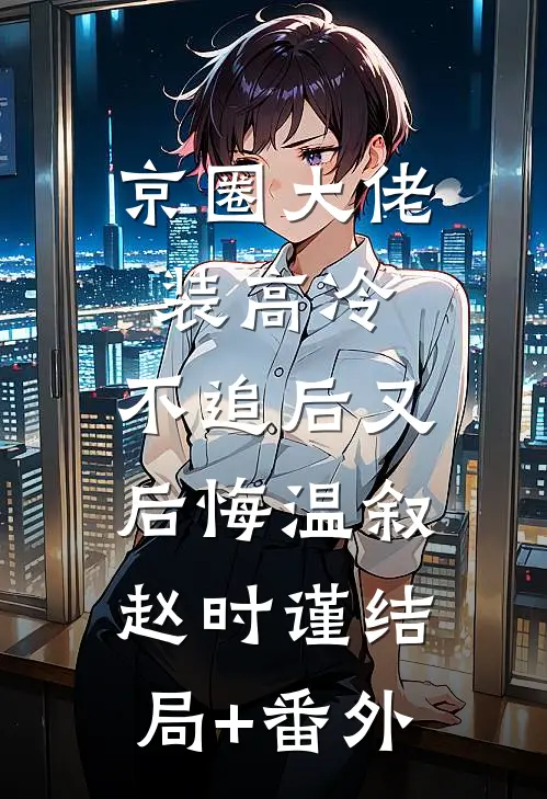 京圈大佬装高冷，不追后又后悔温叙赵时谨结局+番外