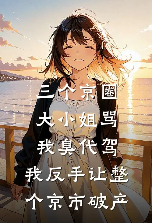 三个京圈大小姐骂我臭代驾，我反手让整个京市破产
