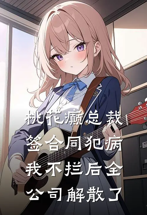 桃花癫总裁签合同犯病，我不拦后全公司解散了