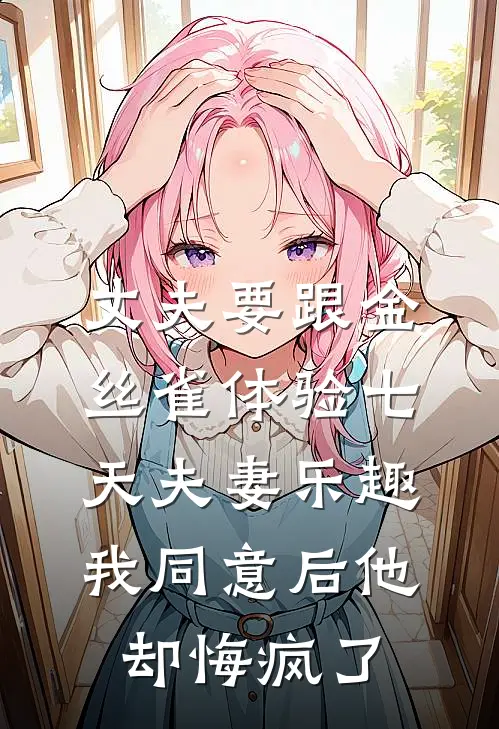 丈夫要跟金丝雀体验七天夫妻乐趣，我同意后他却悔疯了