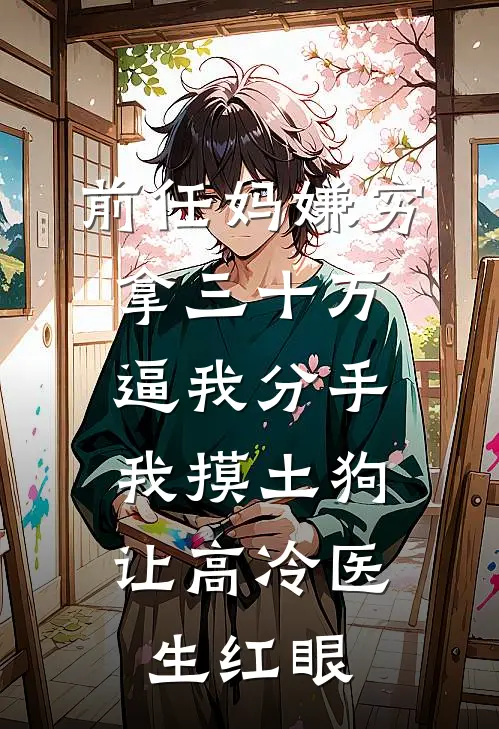 前任妈嫌穷拿三十万逼我分手，我摸土狗让高冷医生红眼