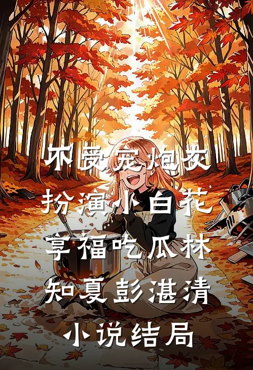 不受宠炮灰，扮演小白花享福吃瓜林知夏彭湛清小说结局