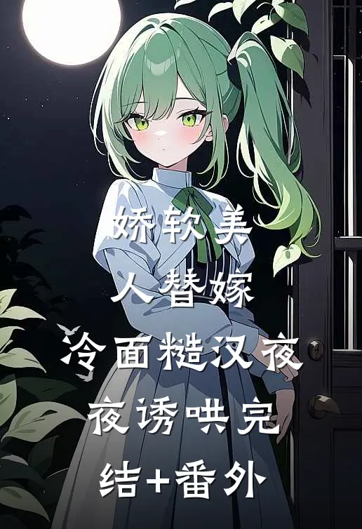 娇软美人替嫁，冷面糙汉夜夜诱哄完结+番外