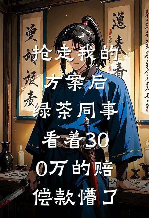 抢走我的方案后，绿茶同事看着300万的赔偿款懵了
