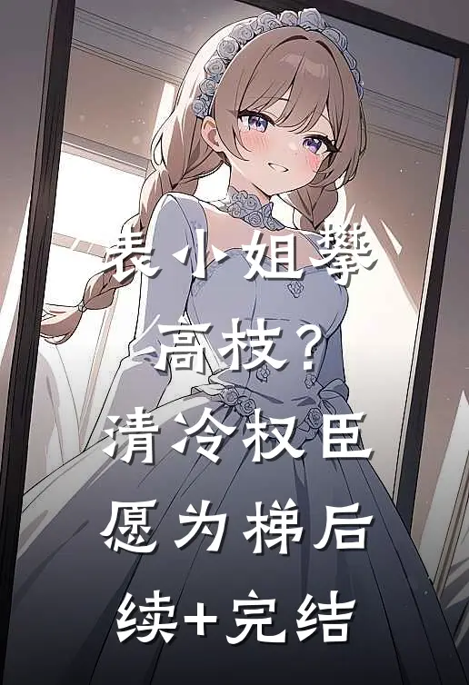 表小姐攀高枝？清冷权臣愿为梯后续+完结