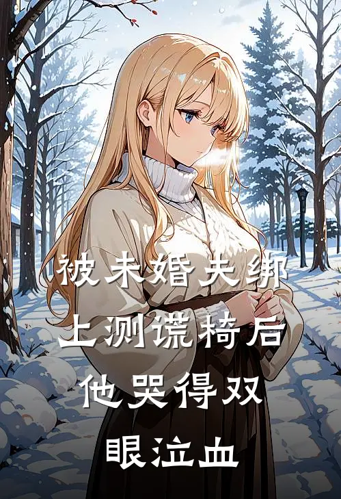 被未婚夫绑上测谎椅后，他哭得双眼泣血