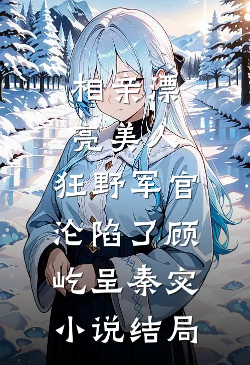 相亲漂亮美人，狂野军官沦陷了顾屹呈秦宓小说结局