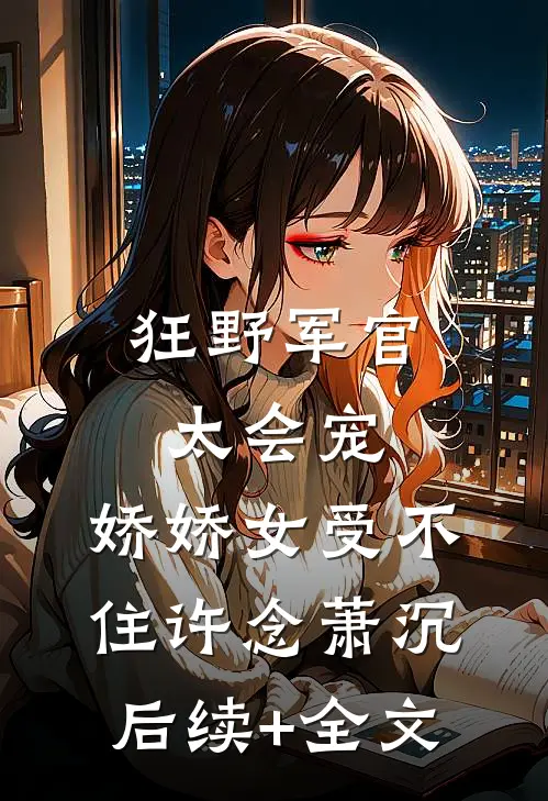 狂野军官太会宠，娇娇女受不住许念萧沉后续+全文