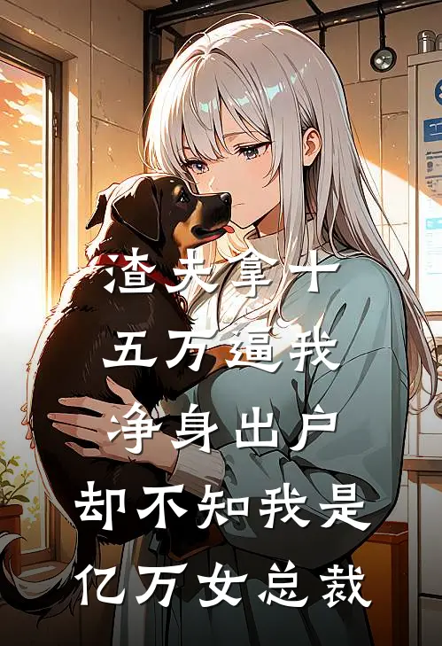 渣夫拿十五万逼我净身出户，却不知我是亿万女总裁