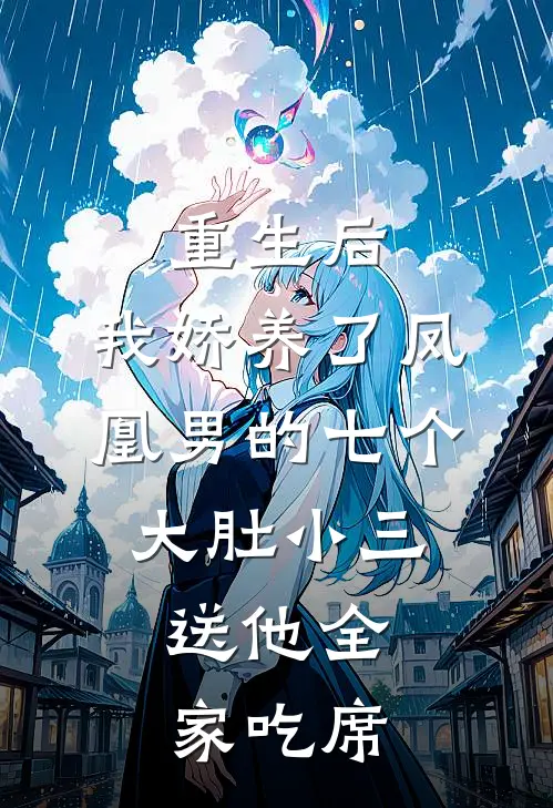 重生后，我娇养了凤凰男的七个大肚小三，送他全家吃席