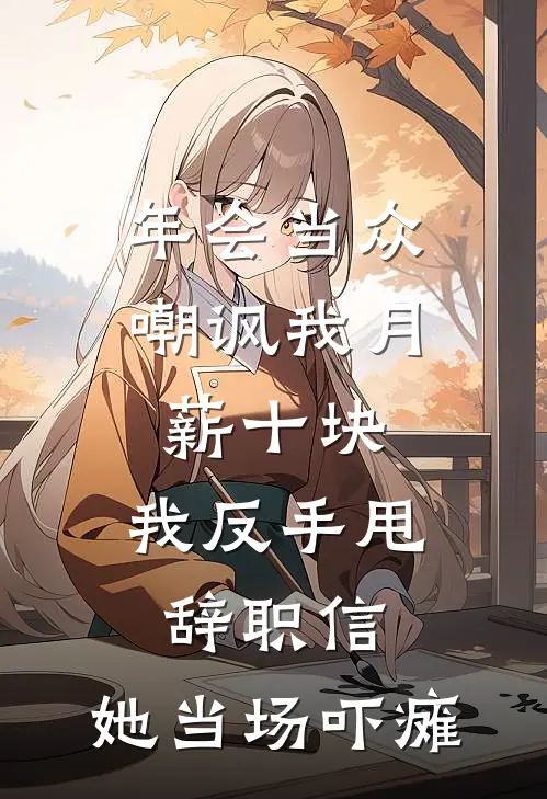 年会当众嘲讽我月薪十块，我反手甩辞职信，她当场吓瘫