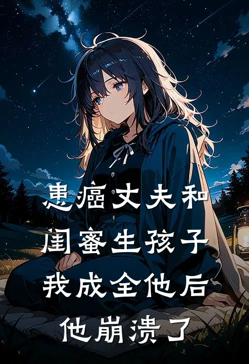 患癌丈夫和闺蜜生孩子，我成全他后他崩溃了