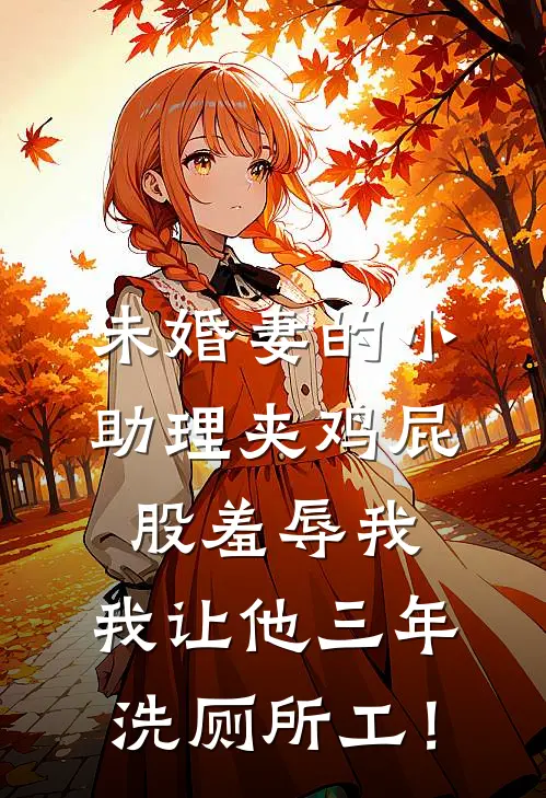 未婚妻的小助理夹鸡屁股羞辱我，我让他三年洗厕所工！